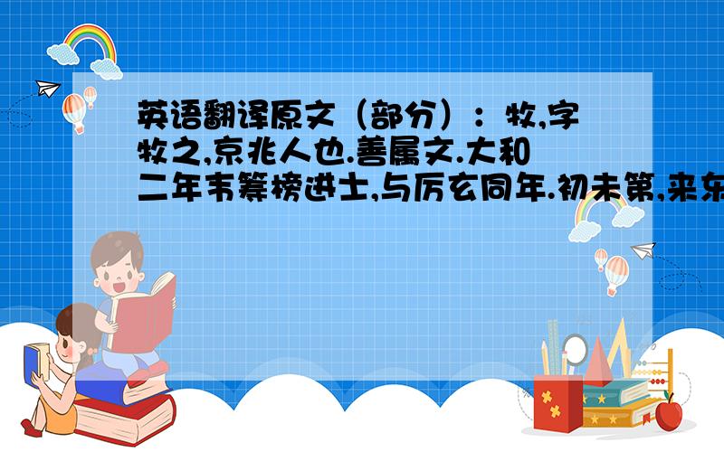 英语翻译原文（部分）：牧,字牧之,京兆人也.善属文.大和二年韦筹榜进士,与厉玄同年.初未第,来东都,时主司侍郎为崔郾.诗