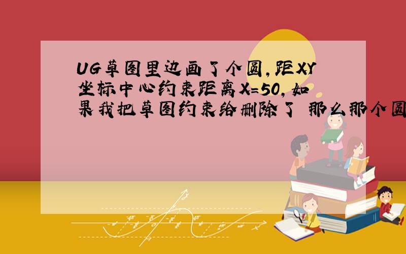 UG草图里边画了个圆,距XY坐标中心约束距离X=50,如果我把草图约束给删除了 那么那个圆到坐标中心的尺寸会