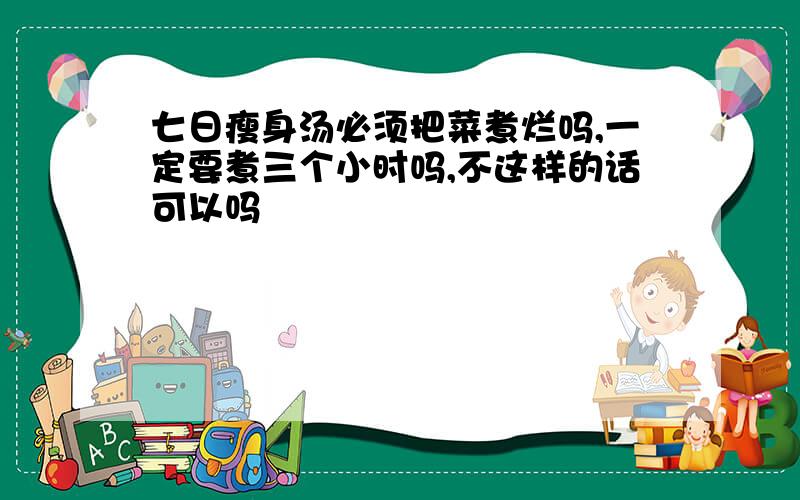 七日瘦身汤必须把菜煮烂吗,一定要煮三个小时吗,不这样的话可以吗