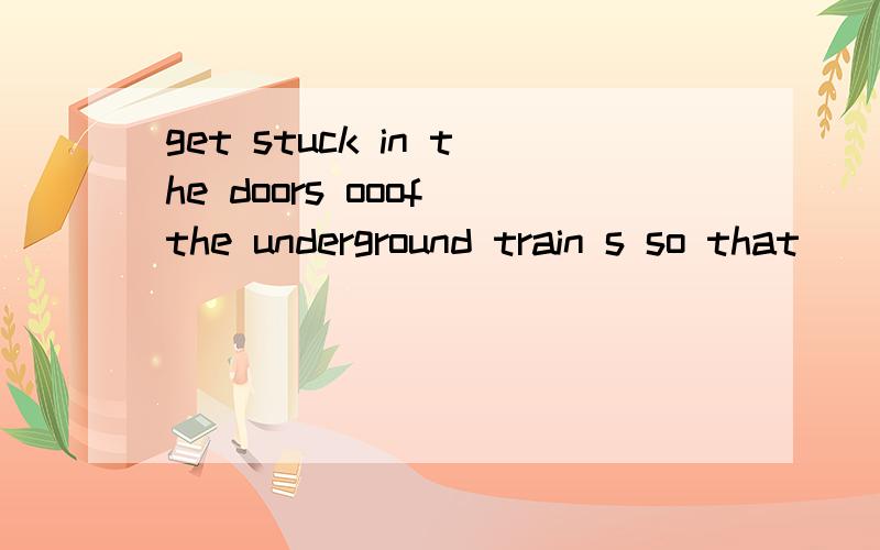 get stuck in the doors ooof the underground train s so that