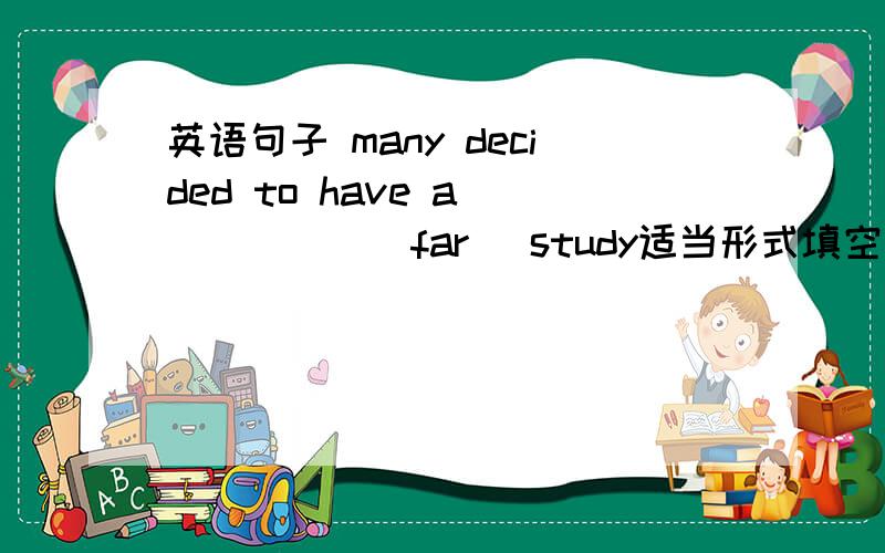 英语句子 many decided to have a _____(far) study适当形式填空