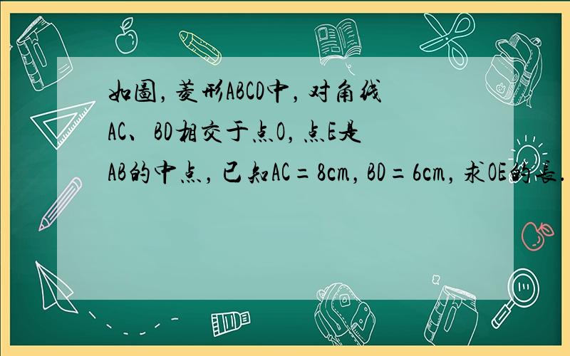 如图，菱形ABCD中，对角线AC、BD相交于点O，点E是AB的中点，已知AC=8cm，BD=6cm，求OE的长．