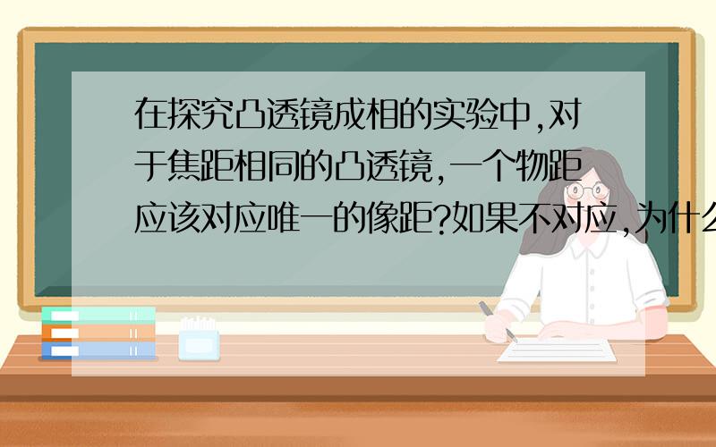 在探究凸透镜成相的实验中,对于焦距相同的凸透镜,一个物距应该对应唯一的像距?如果不对应,为什么?