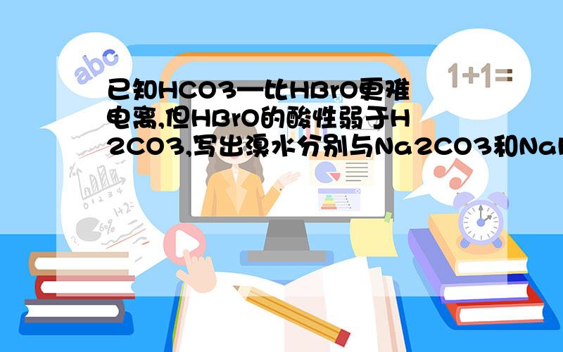 已知HCO3—比HBrO更难电离,但HBrO的酸性弱于H2CO3,写出溴水分别与Na2CO3和NaHCO3反应的化学方程