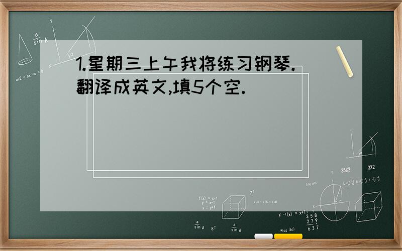 1.星期三上午我将练习钢琴.翻译成英文,填5个空.