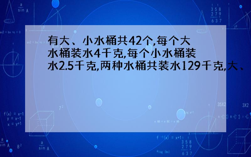 有大、小水桶共42个,每个大水桶装水4千克,每个小水桶装水2.5千克,两种水桶共装水129千克,大、小水桶各有多少个?