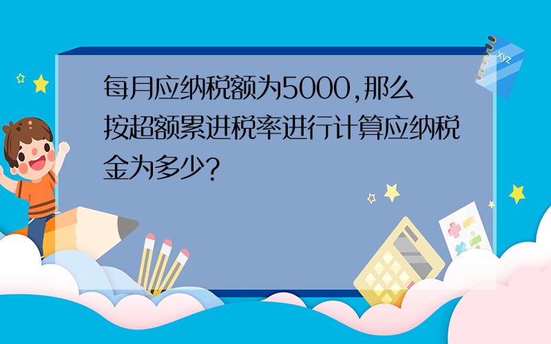 每月应纳税额为5000,那么按超额累进税率进行计算应纳税金为多少?