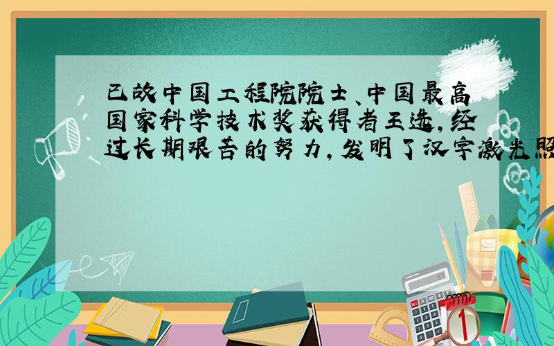 已故中国工程院院士、中国最高国家科学技术奖获得者王选，经过长期艰苦的努力，发明了汉字激光照排技术，使汉字印刷告别了“铅与