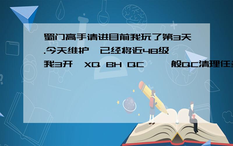 蜀门高手请进目前我玩了第3天.今天维护,已经将近48级,我3开,XQ BH QC ,一般QC清理任务,武器砸到+6了,我