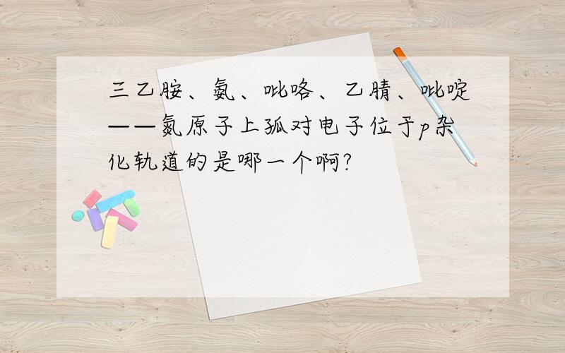 三乙胺、氨、吡咯、乙腈、吡啶——氮原子上孤对电子位于p杂化轨道的是哪一个啊?