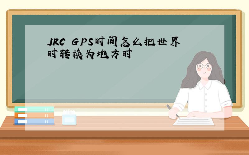 JRC GPS时间怎么把世界时转换为地方时