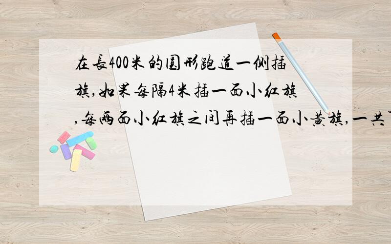 在长400米的圆形跑道一侧插旗,如果每隔4米插一面小红旗,每两面小红旗之间再插一面小黄旗,一共可以插 面