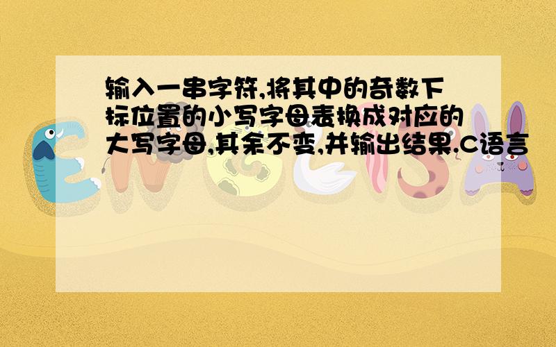 输入一串字符,将其中的奇数下标位置的小写字母表换成对应的大写字母,其余不变,并输出结果.C语言