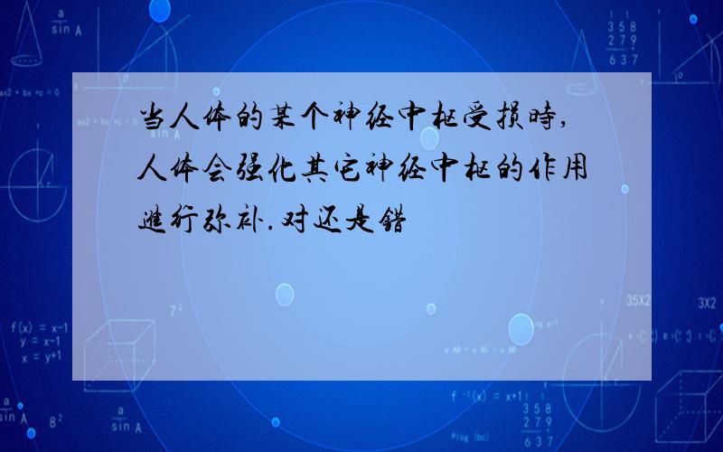 当人体的某个神经中枢受损时,人体会强化其它神经中枢的作用进行弥补.对还是错