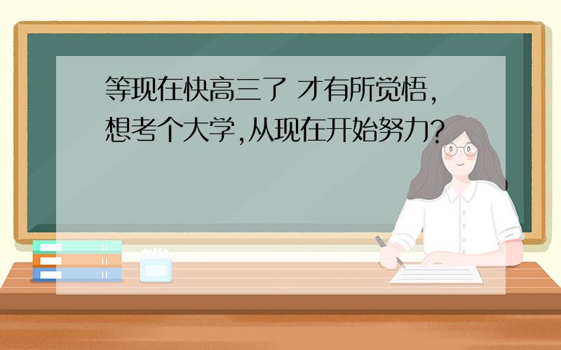 等现在快高三了 才有所觉悟,想考个大学,从现在开始努力?