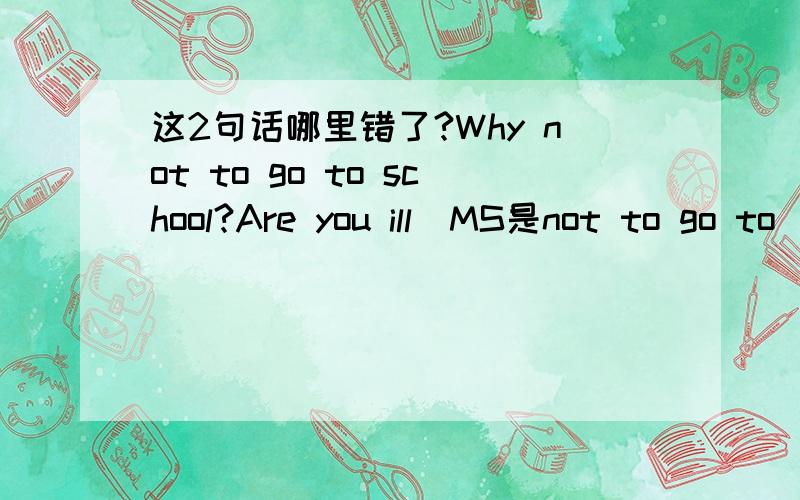 这2句话哪里错了?Why not to go to school?Are you ill[MS是not to go to