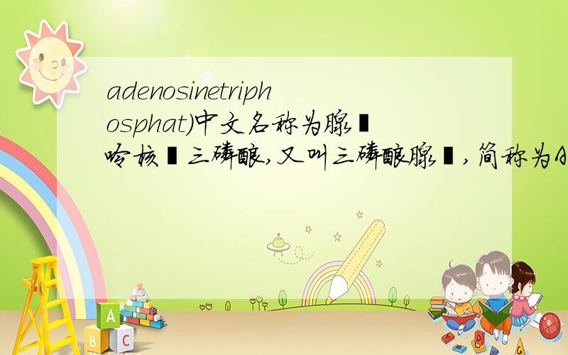 adenosinetriphosphat)中文名称为腺嘌呤核苷三磷酸,又叫三磷酸腺苷,简称为ATP