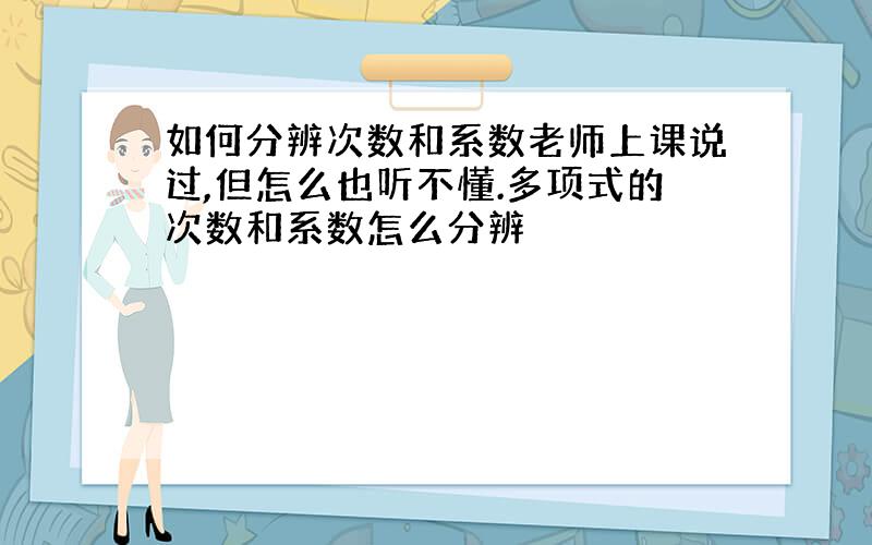 如何分辨次数和系数老师上课说过,但怎么也听不懂.多项式的次数和系数怎么分辨