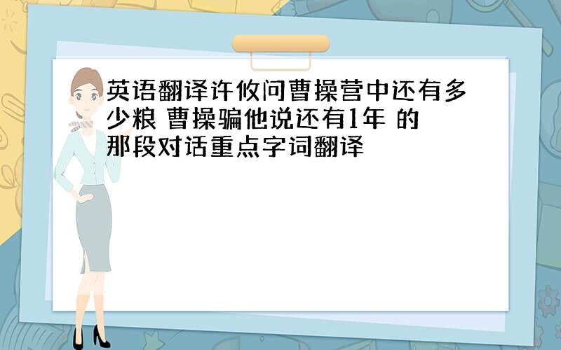 英语翻译许攸问曹操营中还有多少粮 曹操骗他说还有1年 的那段对话重点字词翻译