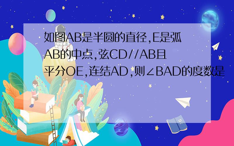 如图AB是半圆的直径,E是弧AB的中点,弦CD//AB且平分OE,连结AD,则∠BAD的度数是