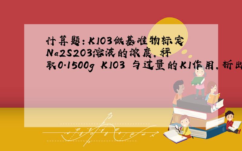 计算题：KIO3做基准物标定Na2S2O3溶液的浓度,秤取0.1500g KIO3 与过量的KI作用,析出的碘用Na2S