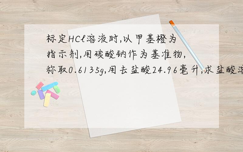 标定HCl溶液时,以甲基橙为指示剂,用碳酸钠作为基准物,称取0.6135g,用去盐酸24.96毫升,求盐酸溶液的浓