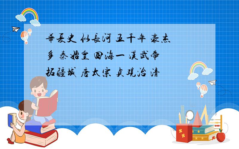 华夏史 似长河 五千年 豪杰多 秦始皇 四海一 汉武帝 拓疆域 唐太宗 贞观治 清