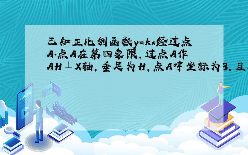 已知正比例函数y=kx经过点A.点A在第四象限,过点A作AH⊥X轴,垂足为H,点A哼坐标为3,且S△AOH=3