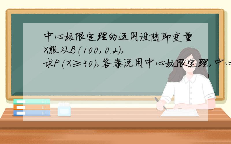 中心极限定理的运用设随即变量X服从B(100,0.2),求P(X≥30),答案说用中心极限定理,中心极限定理说明“独立的