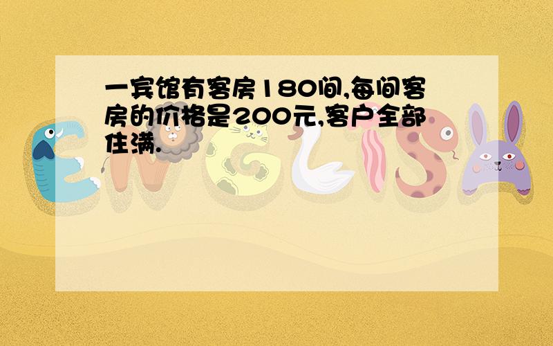 一宾馆有客房180间,每间客房的价格是200元,客户全部住满.