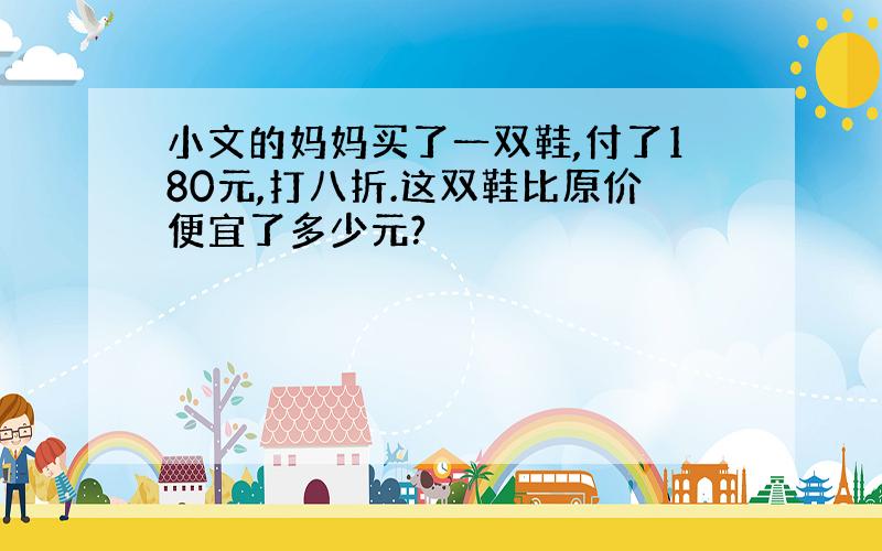 小文的妈妈买了一双鞋,付了180元,打八折.这双鞋比原价便宜了多少元?