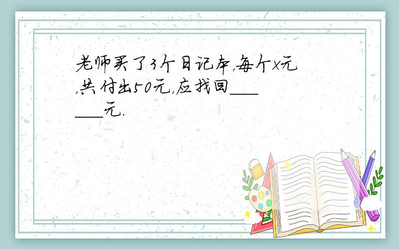 老师买了3个日记本，每个x元，共付出50元，应找回______元．