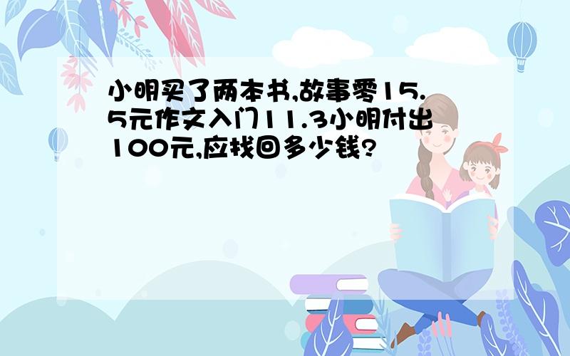 小明买了两本书,故事零15.5元作文入门11.3小明付出100元,应找回多少钱?