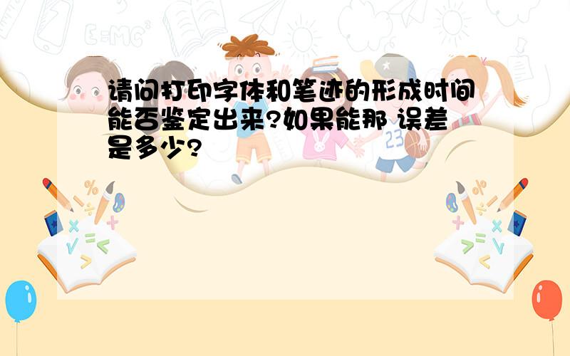 请问打印字体和笔迹的形成时间能否鉴定出来?如果能那 误差是多少?