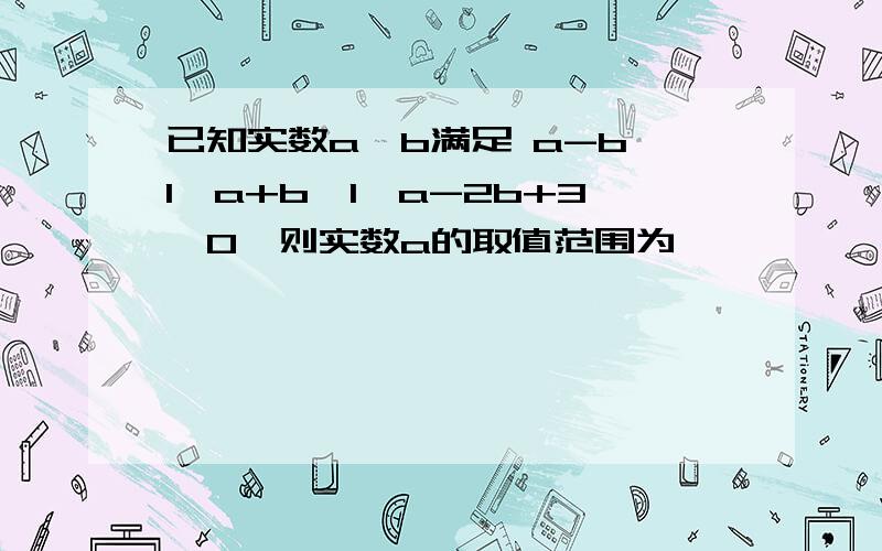 已知实数a,b满足 a-b《1,a+b》1,a-2b+3》0,则实数a的取值范围为