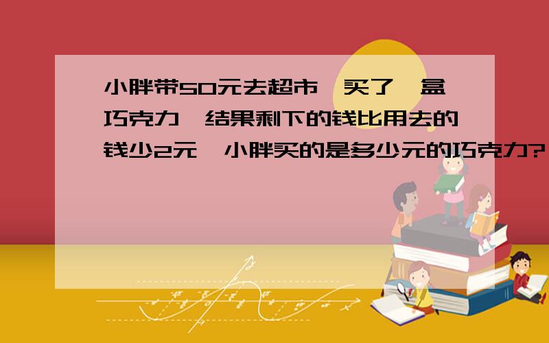 小胖带50元去超市,买了一盒巧克力,结果剩下的钱比用去的钱少2元,小胖买的是多少元的巧克力?