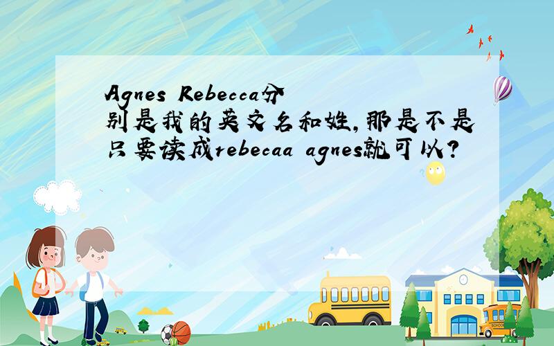 Agnes Rebecca分别是我的英文名和姓,那是不是只要读成rebecaa agnes就可以?