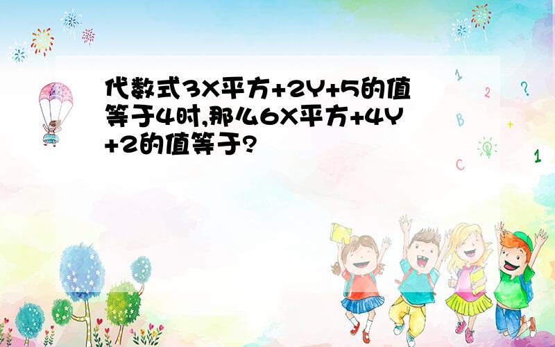 代数式3X平方+2Y+5的值等于4时,那么6X平方+4Y+2的值等于?