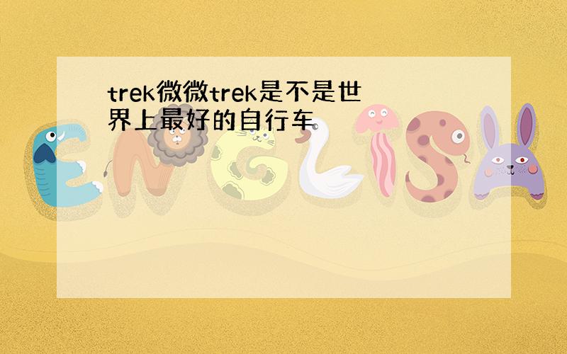 trek微微trek是不是世界上最好的自行车