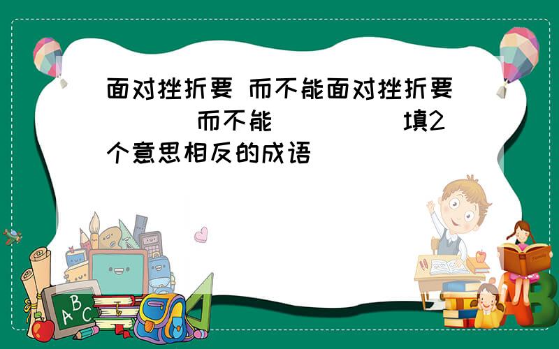 面对挫折要 而不能面对挫折要___ 而不能____(填2个意思相反的成语)