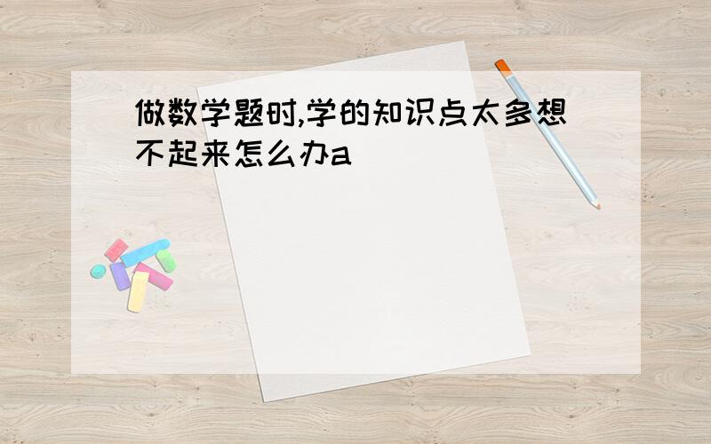 做数学题时,学的知识点太多想不起来怎么办a