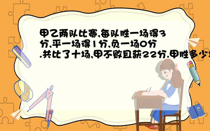 甲乙两队比赛,每队胜一场得3分,平一场得1分,负一场0分.共比了十场,甲不败且获22分.甲胜多少场?平多少场?