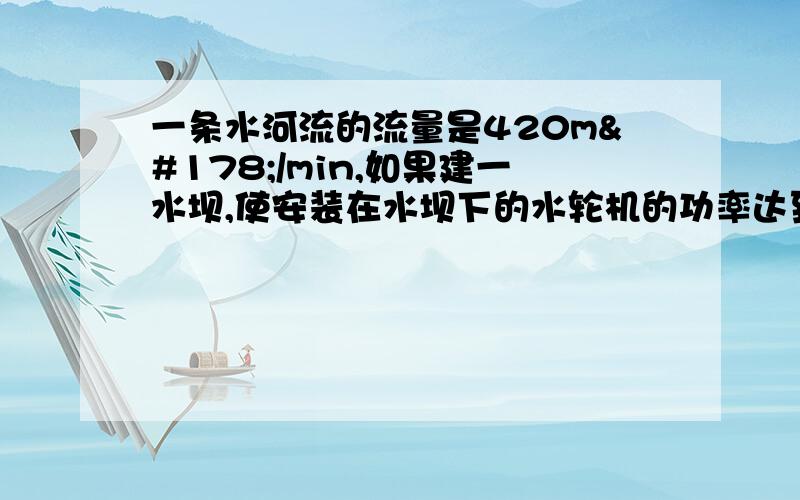 一条水河流的流量是420m²/min,如果建一水坝,使安装在水坝下的水轮机的功率达到1.4×10的3次方kW,