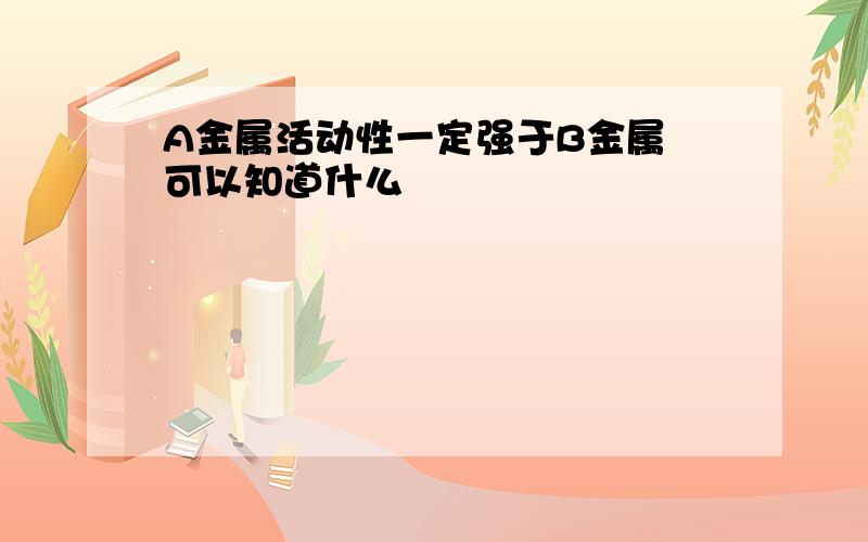 A金属活动性一定强于B金属 可以知道什么