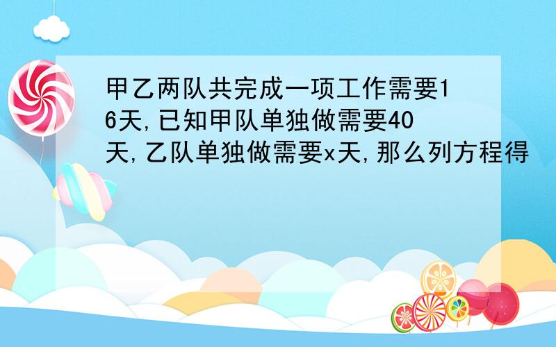 甲乙两队共完成一项工作需要16天,已知甲队单独做需要40天,乙队单独做需要x天,那么列方程得