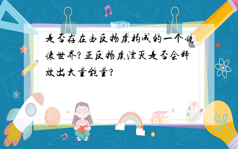 是否存在由反物质构成的一个镜像世界?正反物质湮灭是否会释放出大量能量?