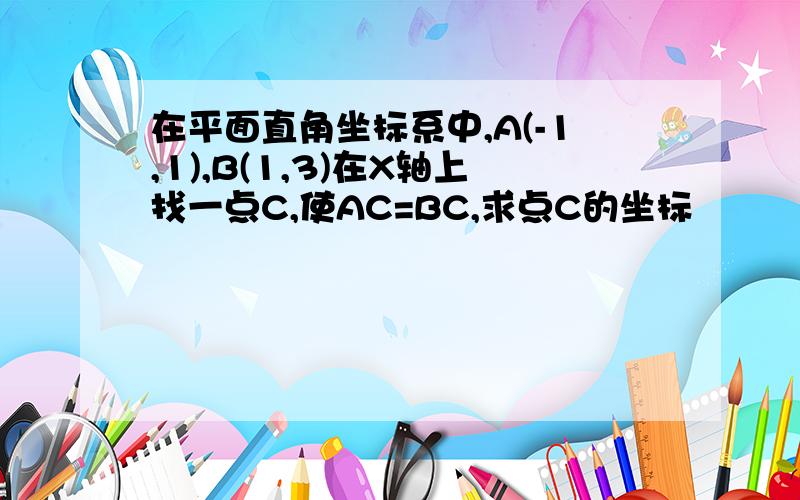 在平面直角坐标系中,A(-1,1),B(1,3)在X轴上找一点C,使AC=BC,求点C的坐标