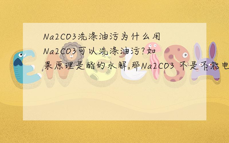 Na2CO3洗涤油污为什么用Na2CO3可以洗涤油污?如果原理是酯的水解,那Na2CO3 不是不能电离出氢氧根吗?