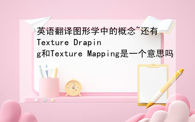 英语翻译图形学中的概念~还有Texture Draping和Texture Mapping是一个意思吗