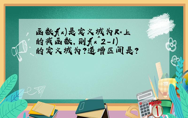 函数f(x)是定义域为R*上的减函数,则f(x^2-1)的定义域为?递增区间是?